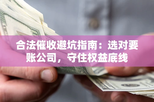 北京合法催收避坑指南：选对要账公司，守住权益底线