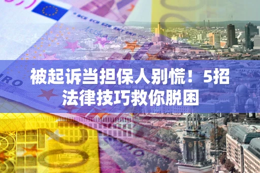 北京被起诉当担保人别慌！5招法律技巧救你脱困