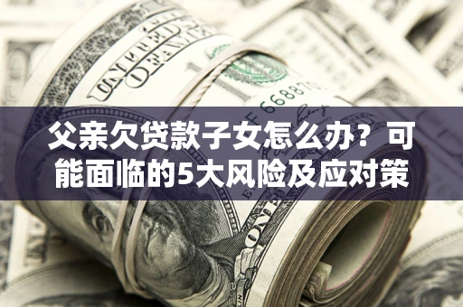 北京父亲欠贷款子女怎么办?可能面临的5大风险及应对策略 北京父亲欠贷款子女怎么办?可能面临的5大风险及应对策略