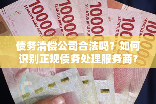 北京债务清偿公司合法吗？如何识别正规债务处理服务商？