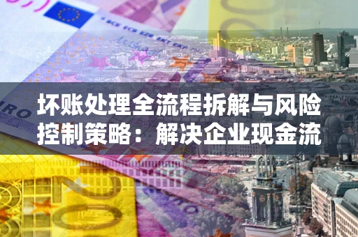 北京坏账处理全流程拆解与风险控制策略：解决企业现金流顽疾的实战指南