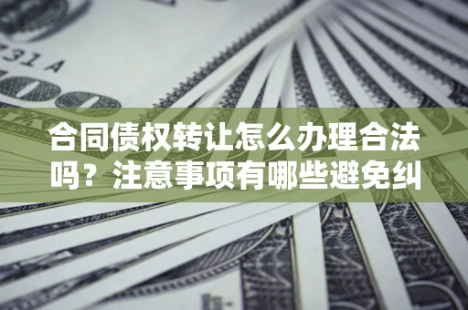 北京合同债权转让怎么办理合法吗？注意事项有哪些避免纠纷？
