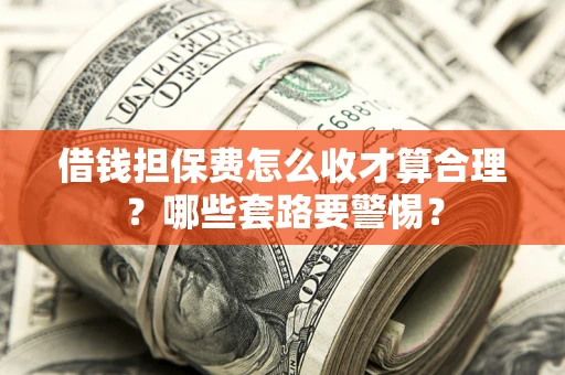 北京借钱担保费怎么收才算合理？哪些套路要警惕？