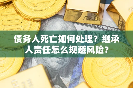 北京债务人死亡如何处理?继承人责任怎么规避风险? 北京债务人死亡如何处理?继承人责任怎么规避风险?