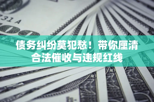 北京债务纠纷莫犯愁！带你厘清合法催收与违规红线