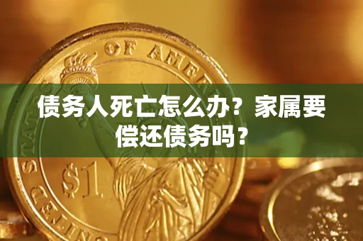 北京债务人死亡怎么办？家属要偿还债务吗？