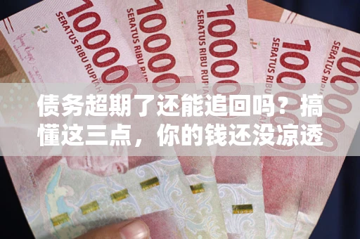 北京债务超期了还能追回吗？搞懂这三点，你的钱还没凉透