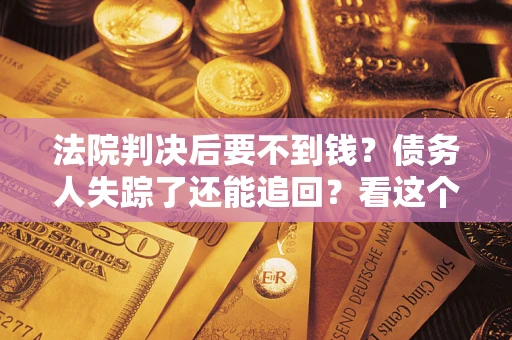 北京法院判决后要不到钱？债务人失踪了还能追回？看这个方法！