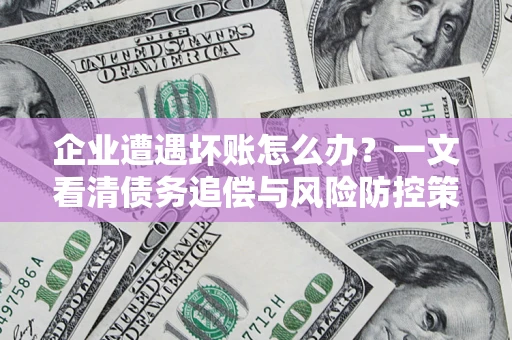 北京企业遭遇坏账怎么办？一文看清债务追偿与风险防控策略