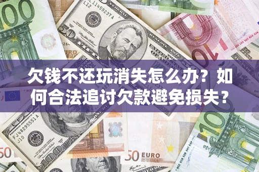 北京欠钱不还玩消失怎么办?如何合法追讨欠款避免损失? 北京欠钱不还玩消失怎么办?如何合法追讨欠款避免损失?