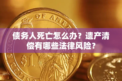 北京债务人死亡怎么办？遗产清偿有哪些法律风险？