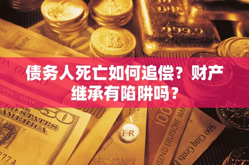 北京债务人死亡如何追偿？财产继承有陷阱吗？