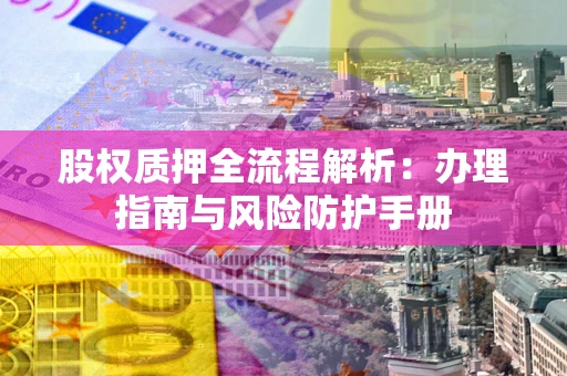 北京股权质押全流程解析：办理指南与风险防护手册