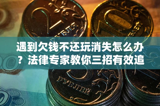 北京遇到欠钱不还玩消失怎么办？法律专家教你三招有效追债！