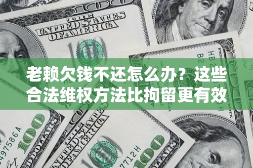 北京老赖欠钱不还怎么办？这些合法维权方法比拘留更有效