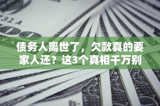北京债务人离世了，欠款真的要家人还？这3个真相千万别弄错