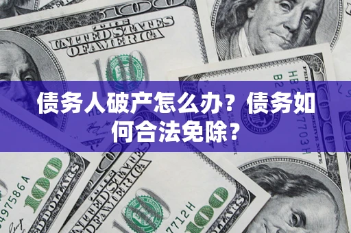 北京债务人破产怎么办？债务如何合法免除？