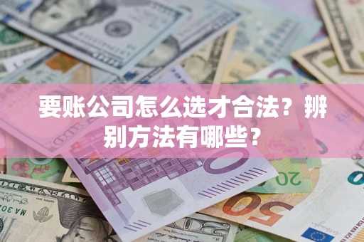 北京要账公司怎么选才合法？辨别方法有哪些？