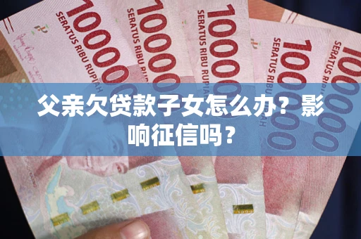 北京父亲欠贷款子女怎么办？影响征信吗？