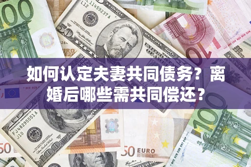 北京如何认定夫妻共同债务？离婚后哪些需共同偿还？