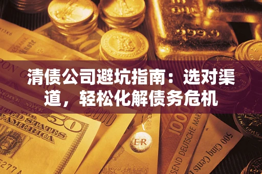 北京清债公司避坑指南：选对渠道，轻松化解债务危机