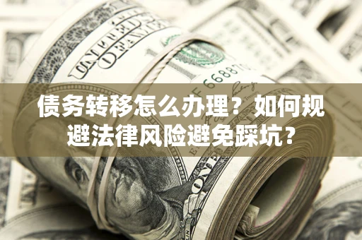 北京债务转移怎么办理？如何规避法律风险避免踩坑？