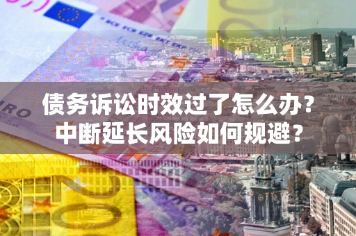 北京债务诉讼时效过了怎么办？中断延长风险如何规避？