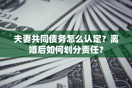 北京夫妻共同债务怎么认定？离婚后如何划分责任？