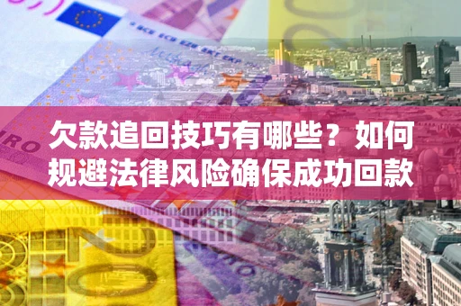 北京欠款追回技巧有哪些？如何规避法律风险确保成功回款？