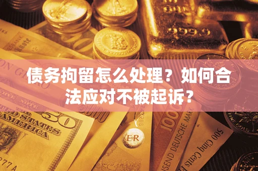北京债务拘留怎么处理？如何合法应对不被起诉？