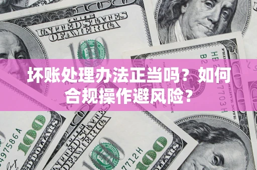 北京坏账处理办法正当吗？如何合规操作避风险？
