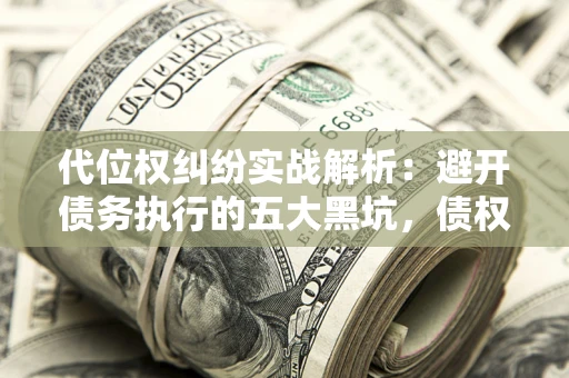 北京代位权纠纷实战解析：避开债务执行的五大黑坑，债权人必看指南