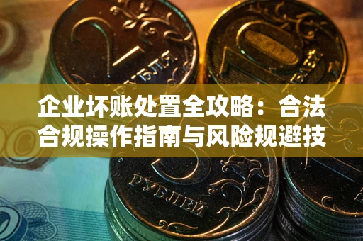 北京企业坏账处置全攻略：合法合规操作指南与风险规避技巧解析