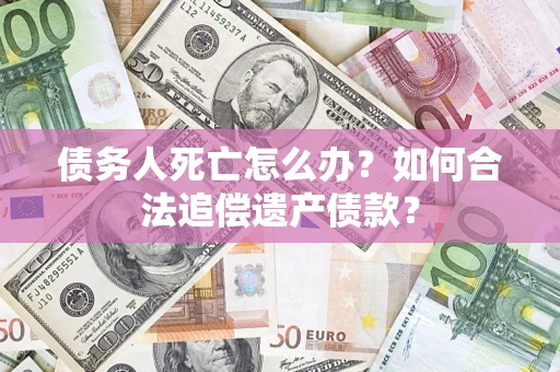 北京债务人死亡怎么办？如何合法追偿遗产债款？