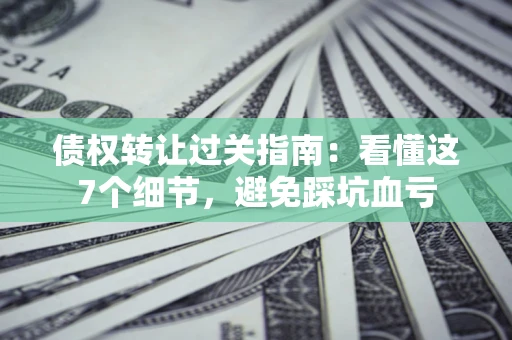北京债权转让过关指南：看懂这7个细节，避免踩坑血亏