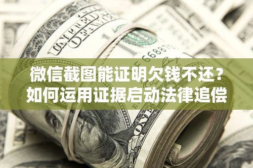 北京微信截图能证明欠钱不还？如何运用证据启动法律追偿程序？
