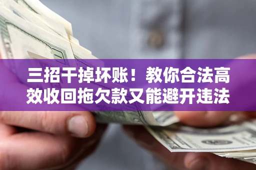 北京三招干掉坏账！教你合法高效收回拖欠款又能避开违法雷区
