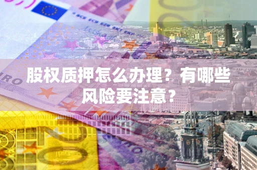 北京股权质押怎么办理？有哪些风险要注意？