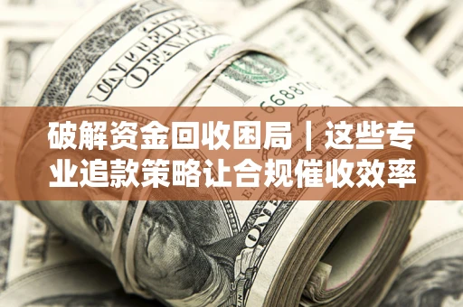 北京破解资金回收困局｜这些专业追款策略让合规催收效率翻倍