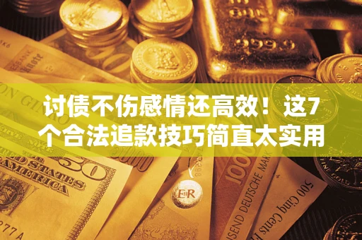 北京讨债不伤感情还高效！这7个合法追款技巧简直太实用