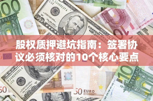 北京股权质押避坑指南:签署协议必须核对的10个核心要点 北京股权质押避坑指南:签署协议必须核对的10个核心要点