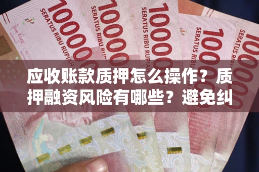 北京应收账款质押怎么操作？质押融资风险有哪些？避免纠纷高效融资技巧
