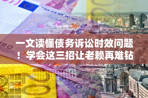 北京一文读懂债务诉讼时效问题！学会这三招让老赖再难钻空子