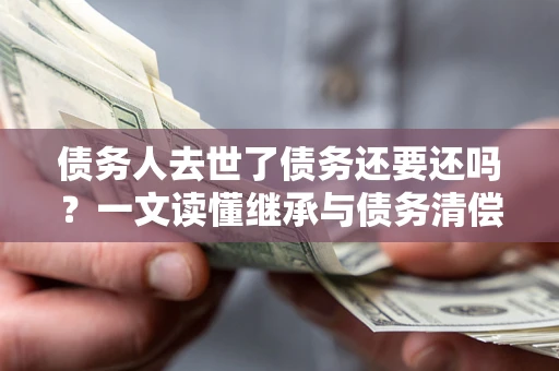 北京债务人去世了债务还要还吗？一文读懂继承与债务清偿