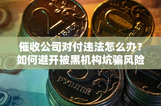 北京催收公司对付违法怎么办？如何避开被黑机构坑骗风险