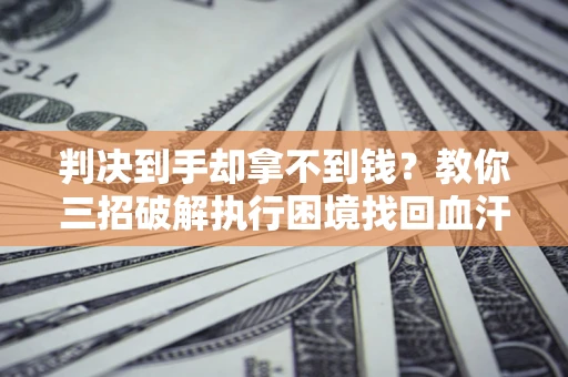 北京判决到手却拿不到钱？教你三招破解执行困境找回血汗钱