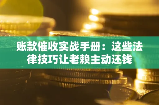 北京账款催收实战手册：这些法律技巧让老赖主动还钱