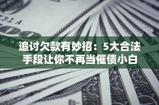 北京追讨欠款有妙招：5大合法手段让你不再当催债小白