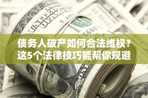 北京债务人破产如何合法维权？这5个法律技巧能帮你规避风险