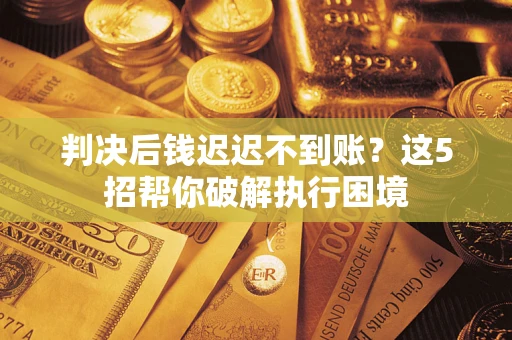 北京判决后钱迟迟不到账？这5招帮你破解执行困境